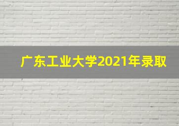 广东工业大学2021年录取