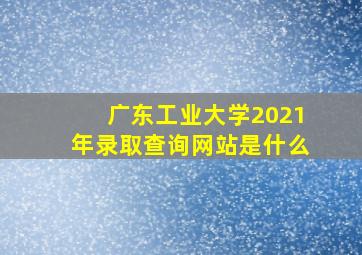 广东工业大学2021年录取查询网站是什么