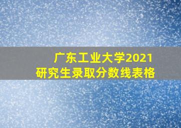 广东工业大学2021研究生录取分数线表格