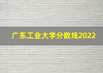 广东工业大学分数线2022