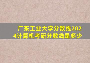 广东工业大学分数线2024计算机考研分数线是多少