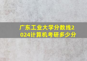 广东工业大学分数线2024计算机考研多少分