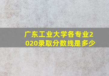 广东工业大学各专业2020录取分数线是多少