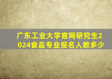 广东工业大学官网研究生2024食品专业报名人数多少