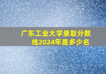 广东工业大学录取分数线2024年是多少名