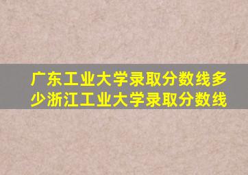 广东工业大学录取分数线多少浙江工业大学录取分数线