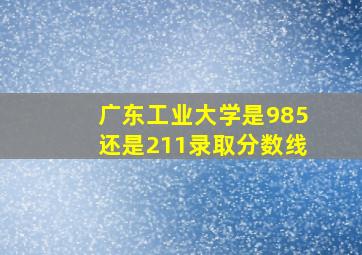 广东工业大学是985还是211录取分数线