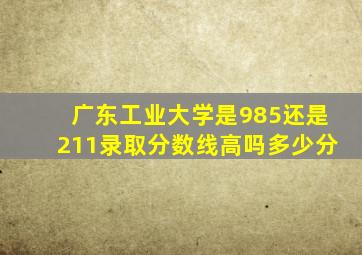 广东工业大学是985还是211录取分数线高吗多少分