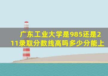 广东工业大学是985还是211录取分数线高吗多少分能上