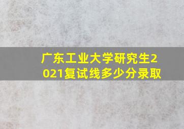 广东工业大学研究生2021复试线多少分录取