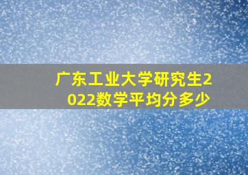 广东工业大学研究生2022数学平均分多少