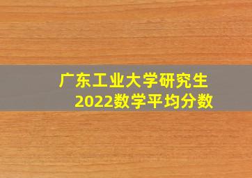 广东工业大学研究生2022数学平均分数