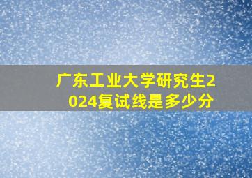 广东工业大学研究生2024复试线是多少分