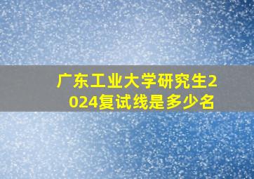 广东工业大学研究生2024复试线是多少名