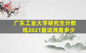 广东工业大学研究生分数线2021复试线是多少