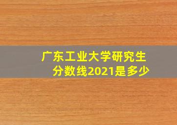 广东工业大学研究生分数线2021是多少