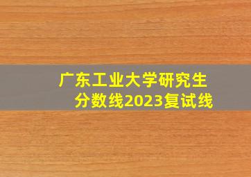 广东工业大学研究生分数线2023复试线