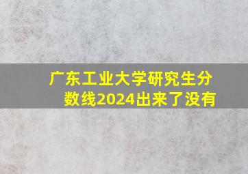 广东工业大学研究生分数线2024出来了没有