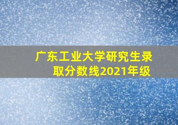 广东工业大学研究生录取分数线2021年级