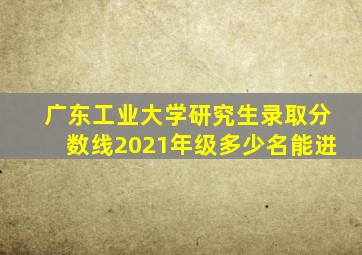 广东工业大学研究生录取分数线2021年级多少名能进