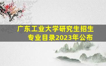 广东工业大学研究生招生专业目录2023年公布