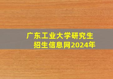 广东工业大学研究生招生信息网2024年