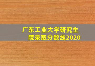 广东工业大学研究生院录取分数线2020