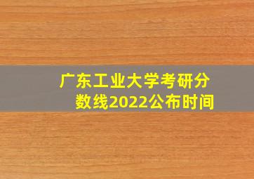 广东工业大学考研分数线2022公布时间