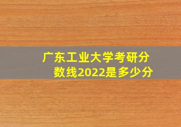 广东工业大学考研分数线2022是多少分