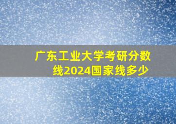 广东工业大学考研分数线2024国家线多少