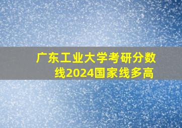 广东工业大学考研分数线2024国家线多高