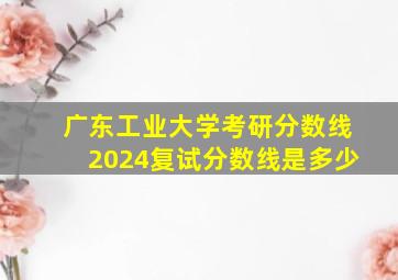 广东工业大学考研分数线2024复试分数线是多少