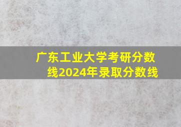 广东工业大学考研分数线2024年录取分数线