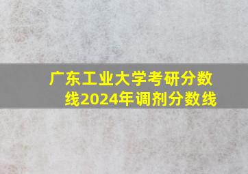 广东工业大学考研分数线2024年调剂分数线