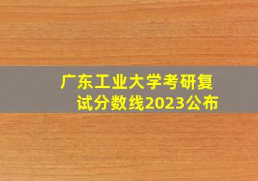 广东工业大学考研复试分数线2023公布