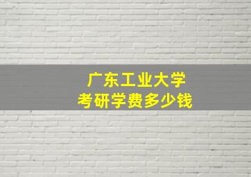 广东工业大学考研学费多少钱