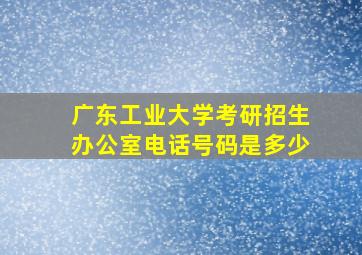 广东工业大学考研招生办公室电话号码是多少