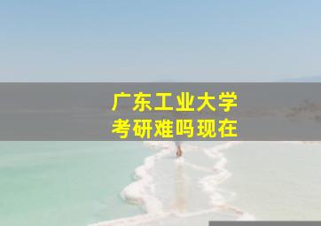 广东工业大学考研难吗现在