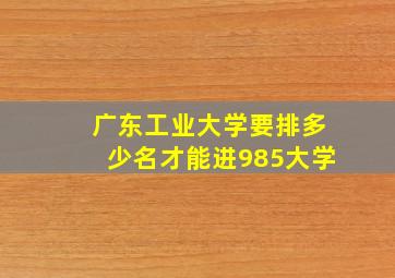 广东工业大学要排多少名才能进985大学