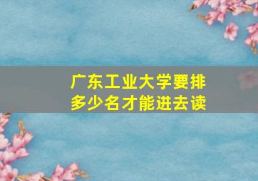 广东工业大学要排多少名才能进去读