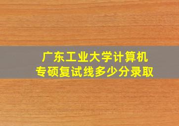 广东工业大学计算机专硕复试线多少分录取