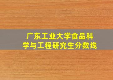 广东工业大学食品科学与工程研究生分数线