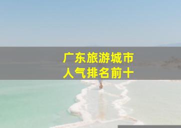 广东旅游城市人气排名前十