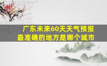 广东未来60天天气预报最准确的地方是哪个城市