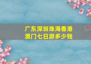 广东深圳珠海香港澳门七日游多少钱