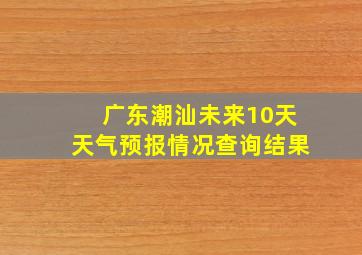 广东潮汕未来10天天气预报情况查询结果