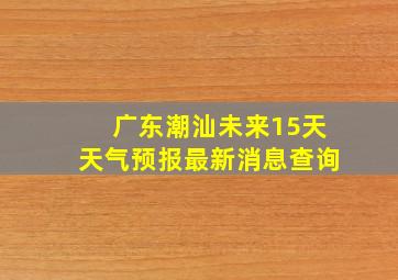 广东潮汕未来15天天气预报最新消息查询