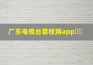 广东电视台荔枝网app㇏㇏