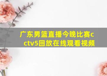 广东男篮直播今晚比赛cctv5回放在线观看视频