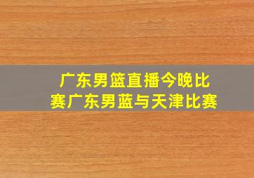 广东男篮直播今晚比赛广东男蓝与天津比赛